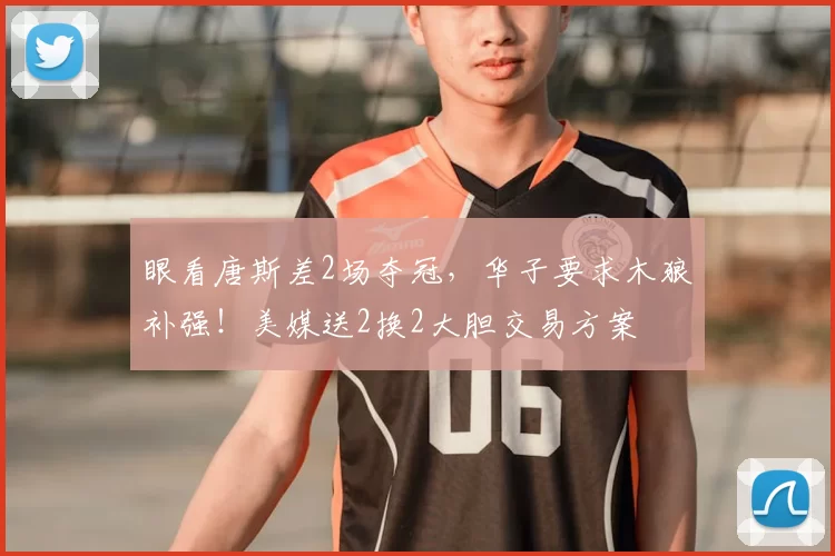 眼看唐斯差2场夺冠，华子要求木狼补强！美媒送2换2大胆交易方案