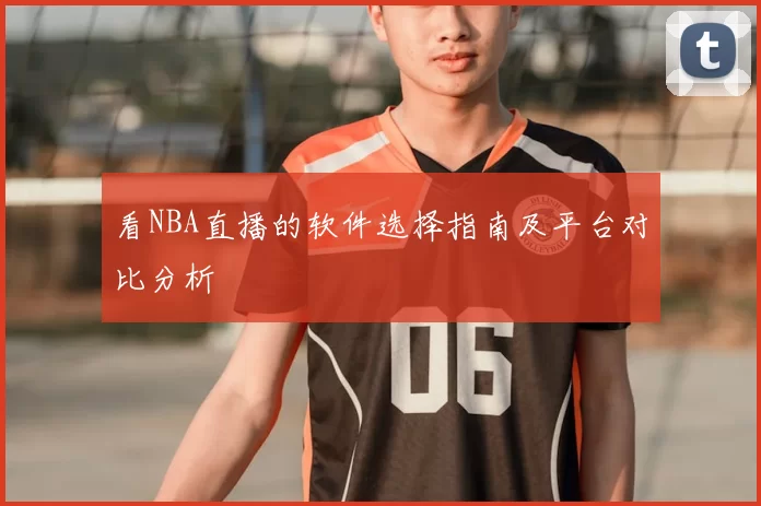 看NBA直播的软件选择指南及平台对比分析