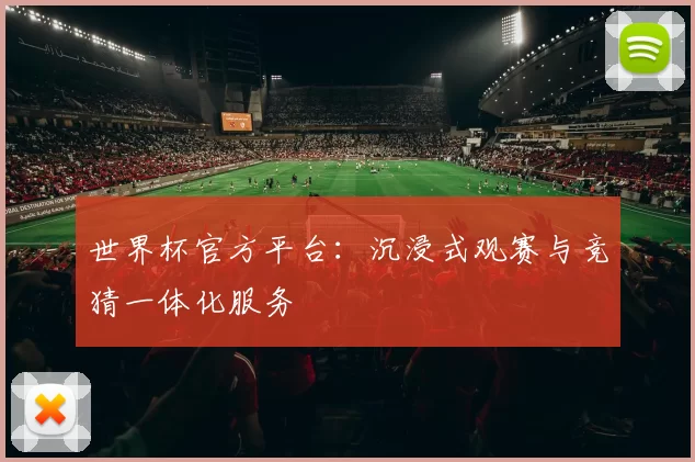 世界杯官方平台:沉浸式观赛与竞猜一体化服务