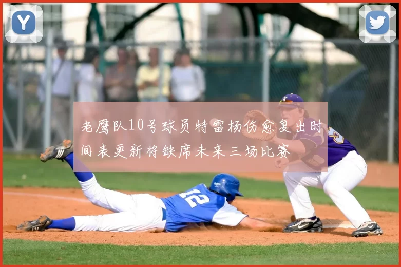 老鹰队10号球员特雷杨伤愈复出时间表更新将缺席未来三场比赛