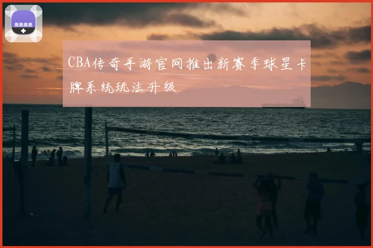 CBA传奇手游官网推出新赛季球星卡牌系统玩法升级