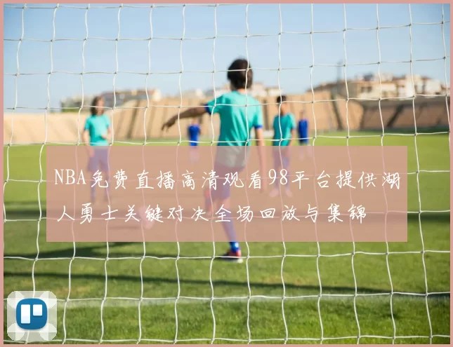 NBA免费直播高清观看98平台提供湖人勇士关键对决全场回放与集锦