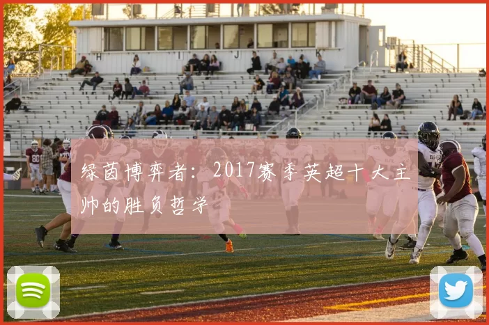 绿茵博弈者:2017赛季英超十大主帅的胜负哲学