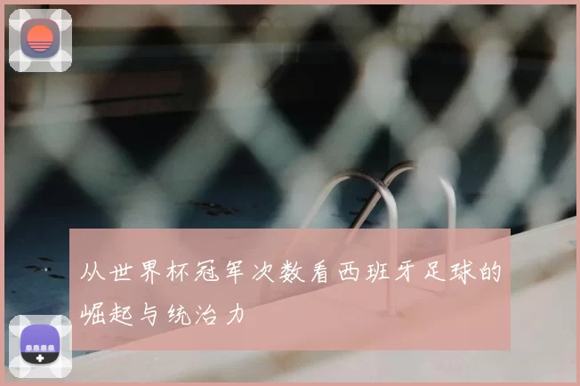从世界杯冠军次数看西班牙足球的崛起与统治力