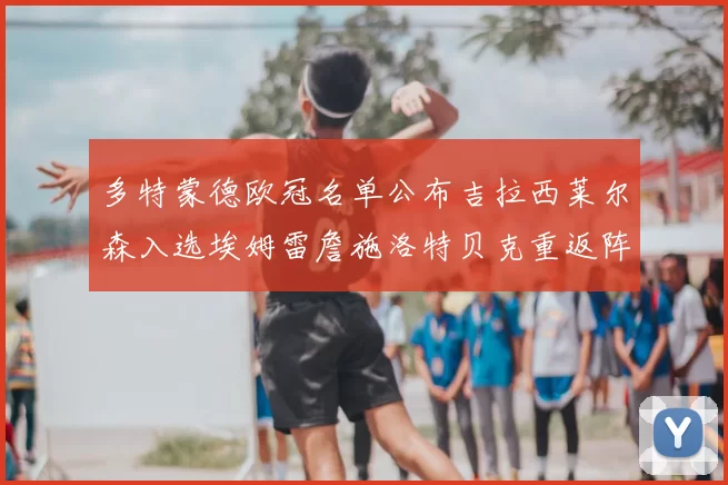 多特蒙德欧冠名单公布吉拉西莱尔森入选埃姆雷詹施洛特贝克重返阵容