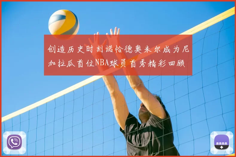 创造历史时刻诺恰德奥米尔成为尼加拉瓜首位NBA球员首秀精彩回顾