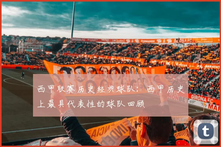 西甲联赛历史经典球队：西甲历史上最具代表性的球队回顾