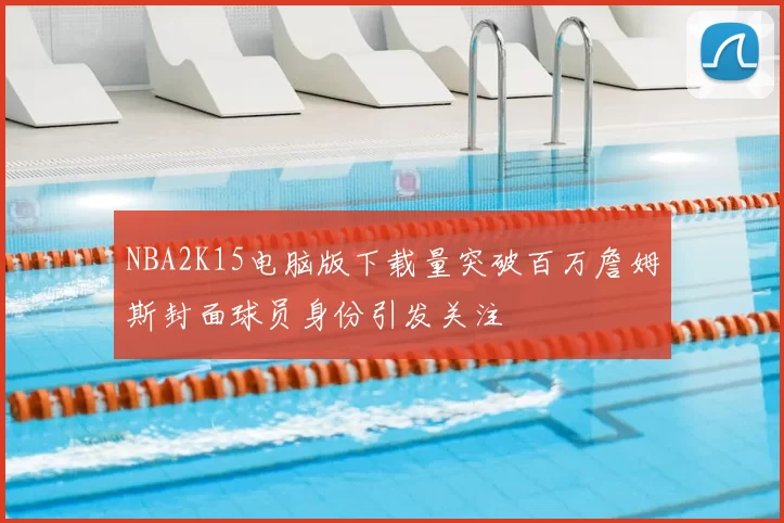 NBA2K15电脑版下载量突破百万詹姆斯封面球员身份引发关注