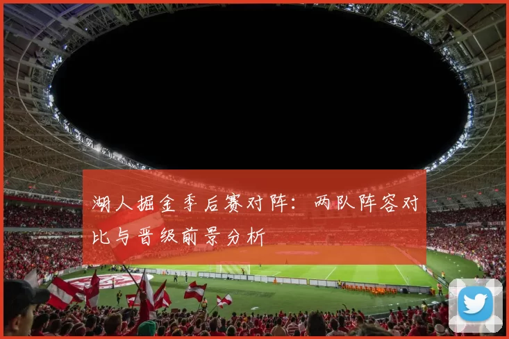 湖人掘金季后赛对阵:两队阵容对比与晋级前景分析
