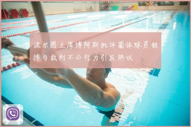 波尔图主席博阿斯批评葡体球员假摔与裁判不公行为引发热议