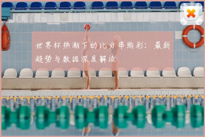 世界杯热潮下的比分串购彩:最新趋势与数据深度解读