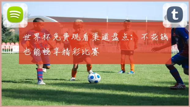 世界杯免费观看渠道盘点：不花钱也能畅享精彩比赛