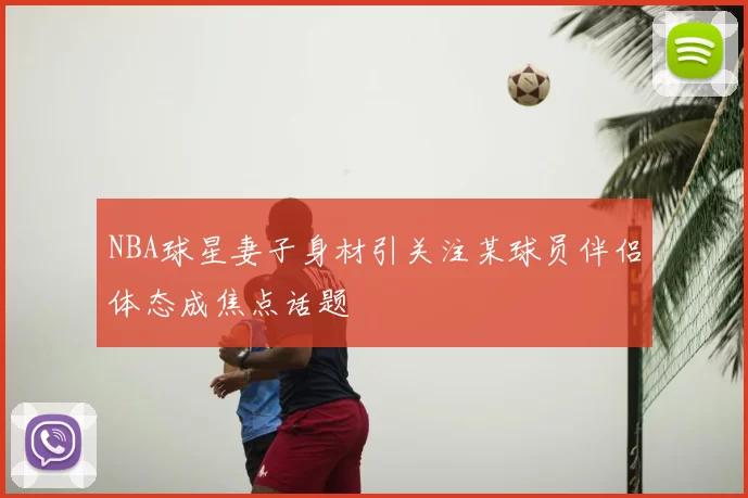 NBA球星妻子身材引关注某球员伴侣体态成焦点话题