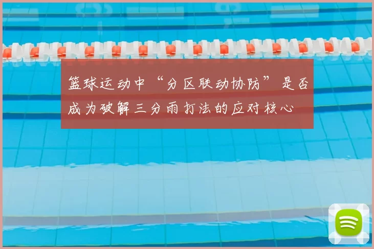 篮球运动中“分区联动协防”是否成为破解三分雨打法的应对核心