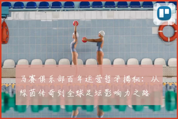 马赛俱乐部百年运营哲学揭秘：从绿茵传奇到全球足坛影响力之路