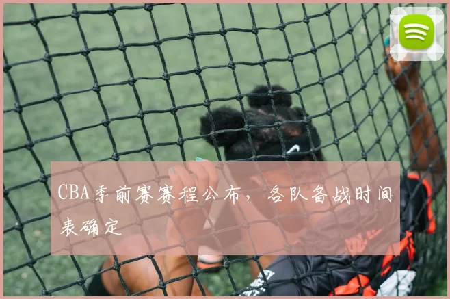 CBA季前赛赛程公布，各队备战时间表确定