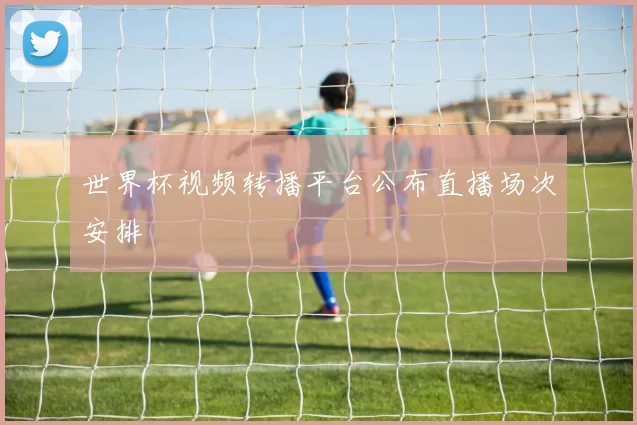 世界杯视频转播平台公布直播场次安排