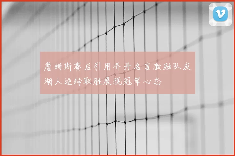 詹姆斯赛后引用乔丹名言激励队友湖人逆转取胜展现冠军心态