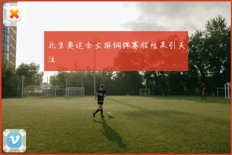 北京奥运会女排铜牌赛程结果引关注