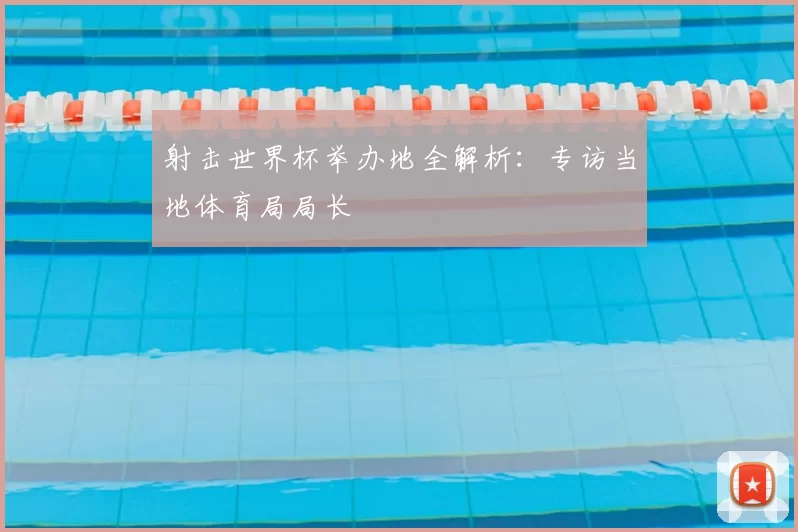 射击世界杯举办地全解析:专访当地体育局局长