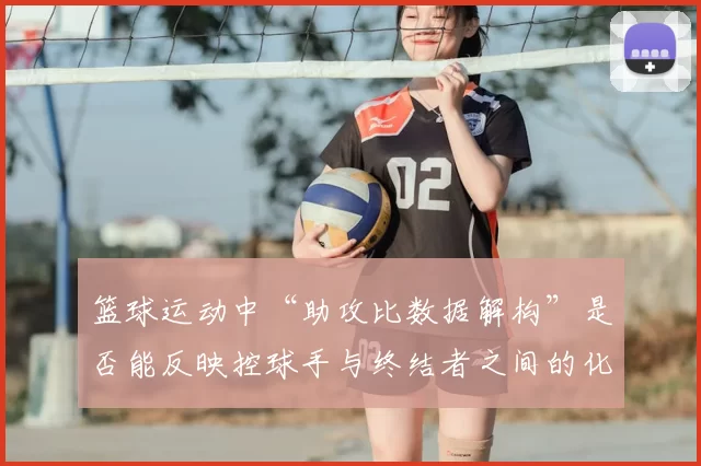 篮球运动中“助攻比数据解构”是否能反映控球手与终结者之间的化学反应