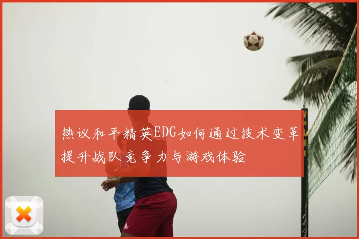 热议和平精英EDG如何通过技术变革提升战队竞争力与游戏体验
