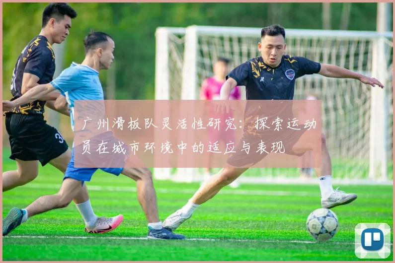 广州滑板队灵活性研究:探索运动员在城市环境中的适应与表现