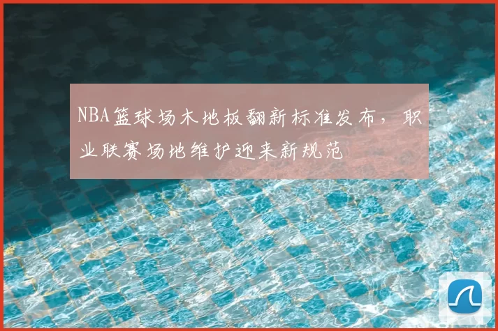 NBA篮球场木地板翻新标准发布,职业联赛场地维护迎来新规范