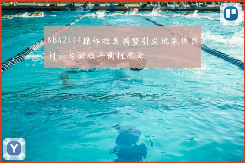 NBA2K14操作难度调整引发玩家热烈讨论与游戏平衡性思考