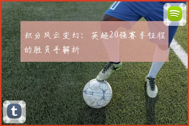 积分风云变幻:英超20强赛季征程的胜负手解析