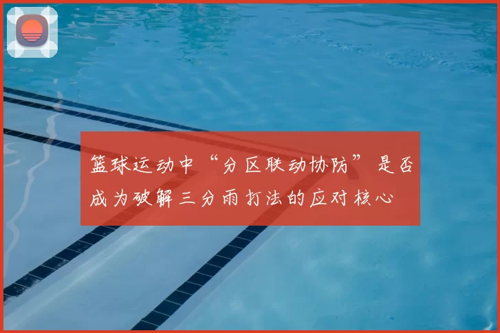 篮球运动中“分区联动协防”是否成为破解三分雨打法的应对核心