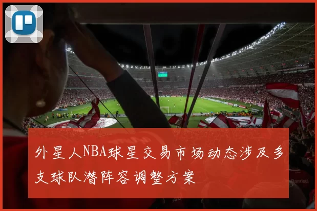 外星人NBA球星交易市场动态涉及多支球队潜阵容调整方案