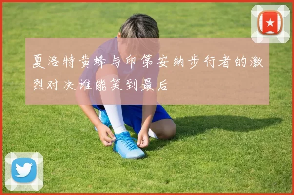 夏洛特黄蜂与印第安纳步行者的激烈对决谁能笑到最后