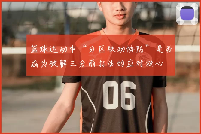 篮球运动中“分区联动协防”是否成为破解三分雨打法的应对核心