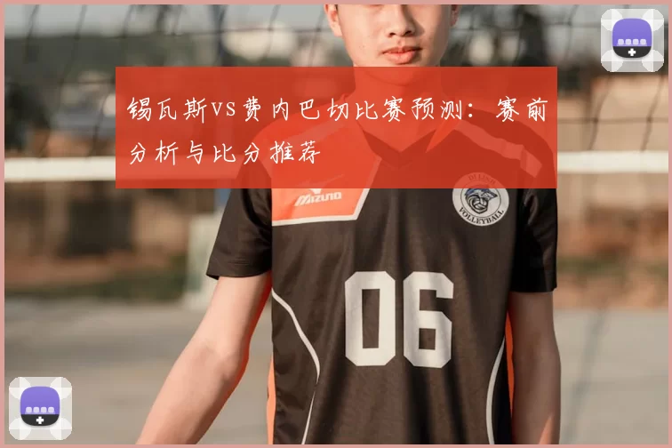 锡瓦斯vs费内巴切比赛预测:赛前分析与比分推荐