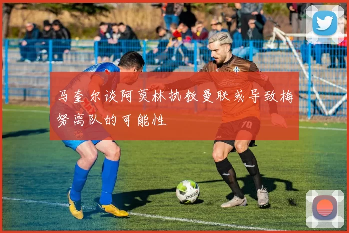 马奎尔谈阿莫林执教曼联或导致梅努离队的可能性