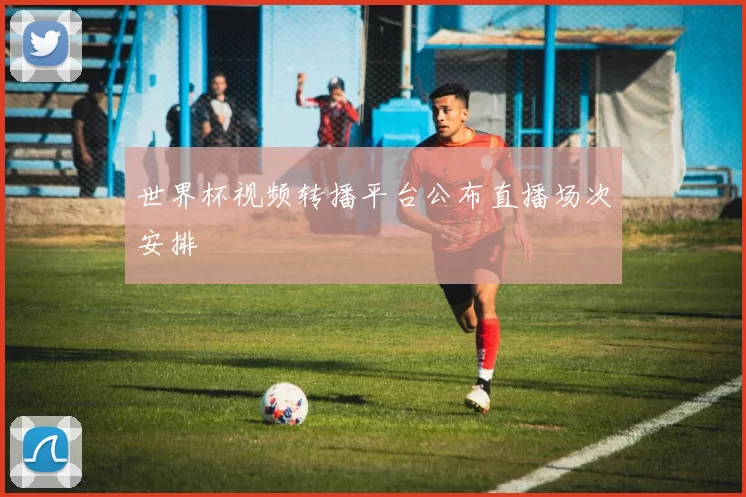 世界杯视频转播平台公布直播场次安排