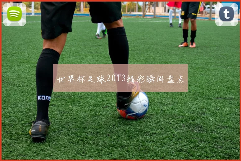 世界杯足球2013精彩瞬间盘点
