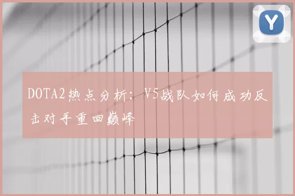 DOTA2热点分析:V5战队如何成功反击对手重回巅峰
