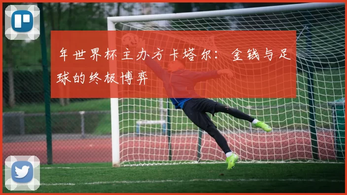 年世界杯主办方卡塔尔：金钱与足球的终极博弈