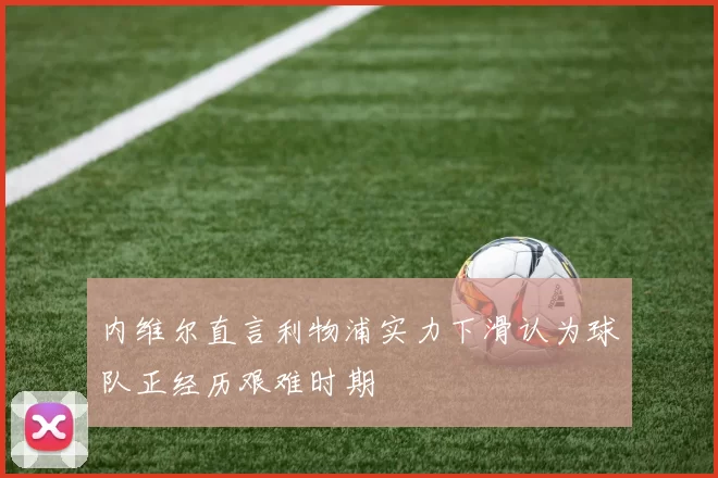内维尔直言利物浦实力下滑认为球队正经历艰难时期