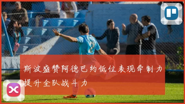 斯波盛赞阿德巴约低位表现牵制力提升全队战斗力