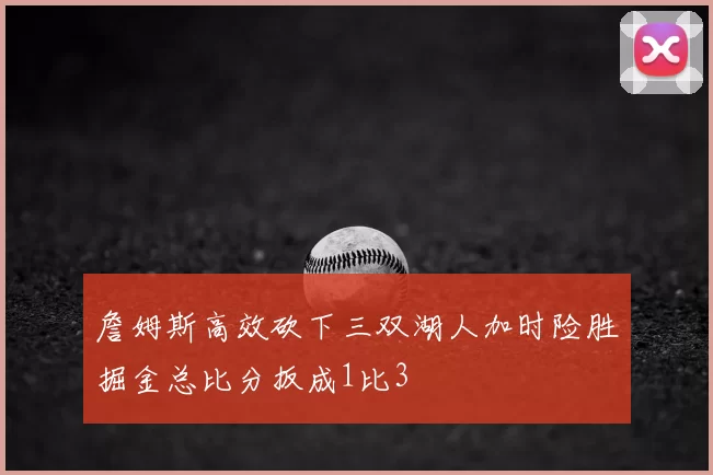 詹姆斯高效砍下三双湖人加时险胜掘金总比分扳成1比3